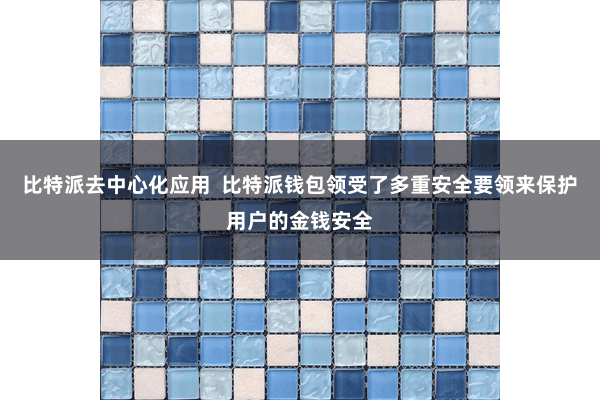比特派去中心化应用  比特派钱包领受了多重安全要领来保护用户的金钱安全