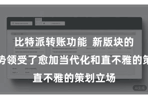 比特派转账功能  新版块的愚弄阵势领受了愈加当代化和直不雅的策划立场
